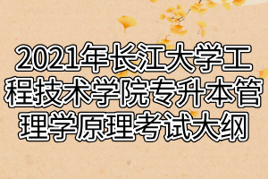 2021年长江大学工程技术学院专升本管理学原理考试大纲
