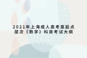 2021年上海成人高考高起点层次《数学》科目考试大纲 2021年上海成人高考高起点层次《数学》科目考试大纲