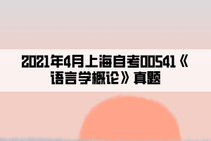 2021年4月上海自考00541《语言学概论》真题 2021年4月上海自考00541《语言学概论》真题