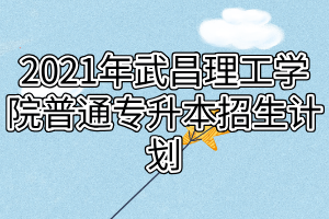 2021年武昌理工学院普通专升本招生计划
