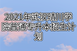 2021年武汉晴川学院普通专升本招生计划 2021年武汉晴川学院普通专升本招生计划