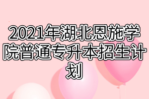 2021年湖北恩施学院普通专升本招生计划 2021年湖北恩施学院普通专升本招生计划