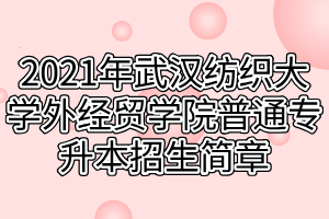 2021年武汉纺织大学外经贸学院普通专升本招生简章