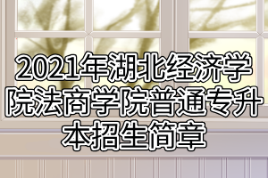 2021年湖北经济学院法商学院普通专升本招生简章
