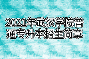2021年武汉学院普通专升本招生简章 2021年武汉学院普通专升本招生简章
