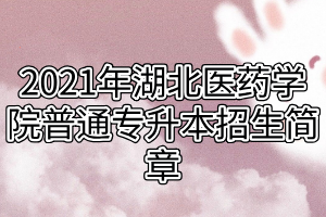 2021年湖北医药学院普通专升本招生简章 2021年湖北医药学院普通专升本招生简章
