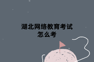 湖北网络教育考试怎么考