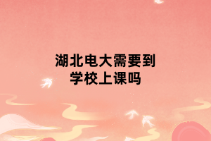 湖北电大需要到学校上课吗 湖北电大需要到学校上课吗