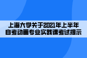 上海大学关于2021年上半年自考动画专业实践课考试提示