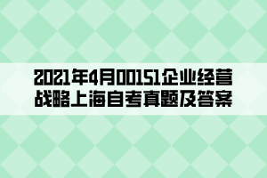 2021年4月00151企业经营战略上海自考真题及答案 2021年4月00151企业经营战略上海自考真题及答案