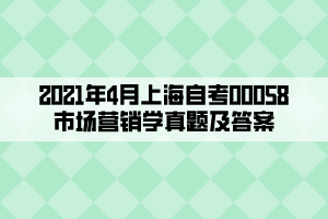 2021年4月上海自考00058市场营销学真题及答案 2021年4月上海自考00058市场营销学真题及答案