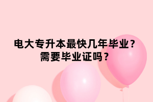 电大专升本最快几年毕业？需要毕业证吗？