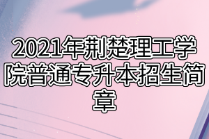 2021年荆楚理工学院普通专升本招生简章