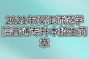 2021年汉江师范学院普通专升本招生简章
