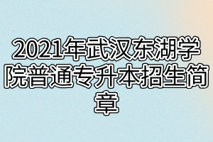 2021年武汉东湖学院普通专升本招生简章 2021年武汉东湖学院普通专升本招生简章