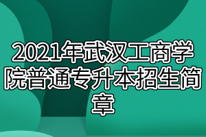 2021年武汉工商学院普通专升本招生简章