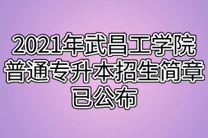 2021年武昌工学院普通专升本招生简章已公布