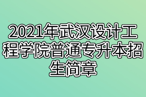 2021年武汉设计工程学院普通专升本招生简章 2021年武汉设计工程学院普通专升本招生简章