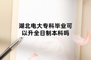 湖北电大专科毕业可以升全日制本科吗