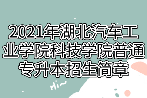 2021年湖北汽车工业学院科技学院普通专升本招生简章