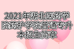 2021年湖北医药学院药护学院普通专升本招生简章