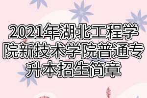 2021年湖北工程学院新技术学院普通专升本招生简章