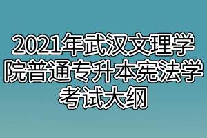 2021年武汉文理学院普通专升本宪法学考试大纲