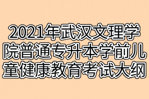 2021年武汉文理学院普通专升本学前儿童健康教育考试大纲