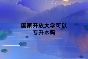 国家开放大学可以专升本吗