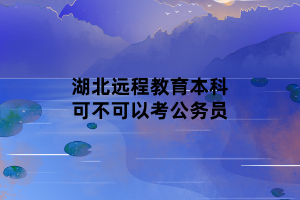 湖北远程教育本科可不可以考公务员 湖北远程教育本科可不可以考公务员