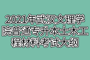 2021年武汉文理学院普通专升本土木工程材料考试大纲