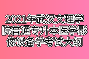 2021年武汉文理学院普通专升本医学影像设备学考试大纲