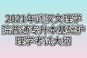 2021年武汉文理学院普通专升本基础护理学考试大纲