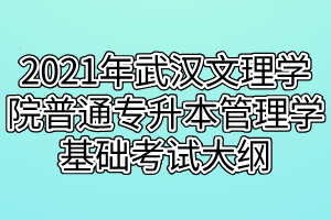 2021年武汉文理学院普通专升本管理学基础考试大纲