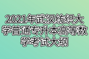 2021年武汉纺织大学普通专升本高等数学考试大纲