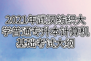 2021年武汉纺织大学普通专升本计算机基础考试大纲
