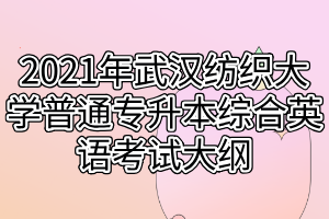 2021年武汉纺织大学普通专升本综合英语考试大纲