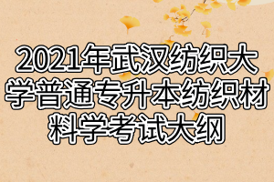 2021年武汉纺织大学普通专升本纺织材料学考试大纲