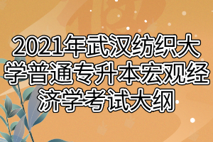 2021年武汉纺织大学普通专升本宏观经济学考试大纲