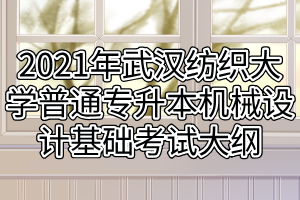 2021年武汉纺织大学普通专升本机械设计基础考试大纲