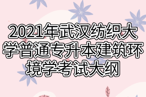 2021年武汉纺织大学普通专升本建筑环境学考试大纲