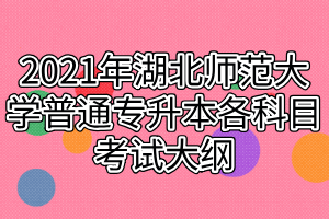2021年湖北师范大学普通专升本各科目考试大纲