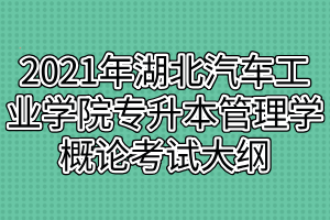 2021年湖北汽车工业学院普通专升本管理学概论考试大纲