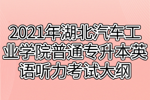2021年湖北汽车工业学院普通专升本英语听力考试大纲
