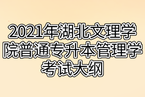 2021年湖北文理学院普通专升本管理学考试大纲