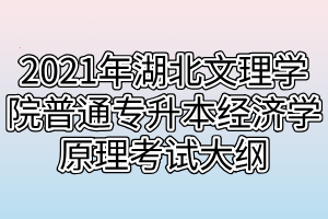 2021年湖北文理学院普通专升本经济学原理考试大纲