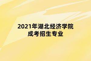 2021年湖北经济学院成考招生专业