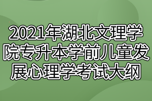 2021年湖北文理学院专升本学前儿童发展心理学考试大纲
