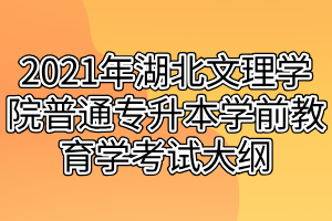 2021年湖北文理学院普通专升本学前教育学考试大纲