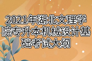 2021年湖北文理学院专升本机械设计基础考试大纲